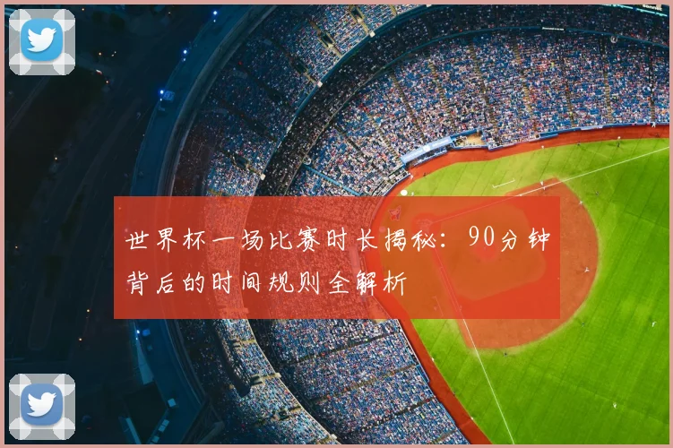世界杯一场比赛时长揭秘：90分钟背后的时间规则全解析
