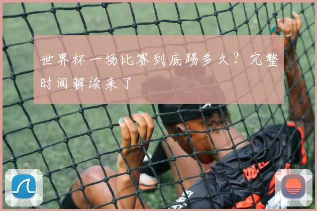 世界杯一场比赛到底踢多久？完整时间解读来了