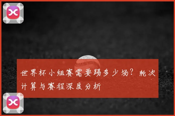 世界杯小组赛需要踢多少场？轮次计算与赛程深度分析