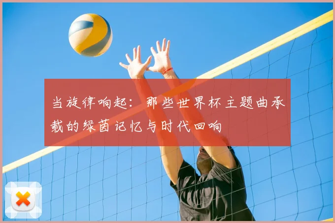 当旋律响起:那些世界杯主题曲承载的绿茵记忆与时代回响