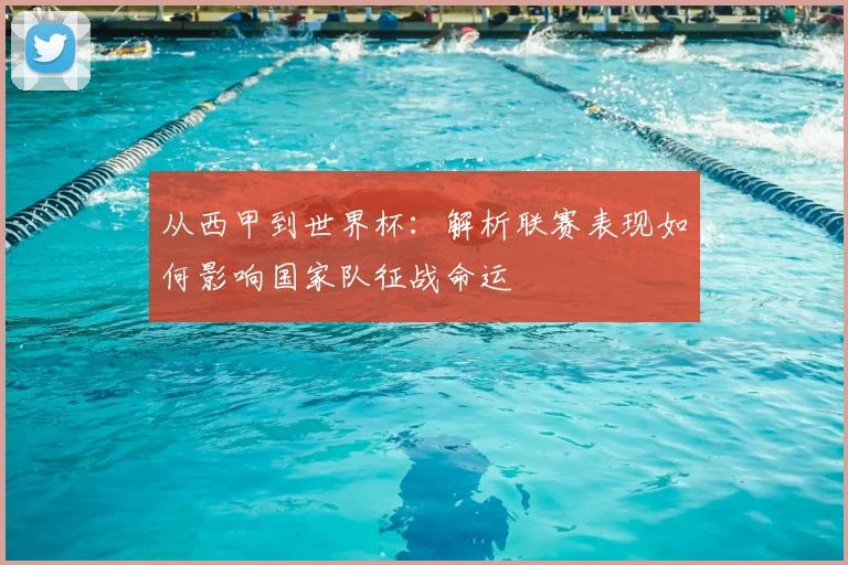 从西甲到世界杯：解析联赛表现如何影响国家队征战命运