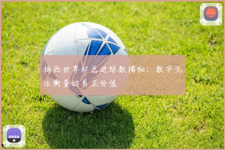 梅西世界杯总进球数揭秘：数字无法衡量的真正价值
