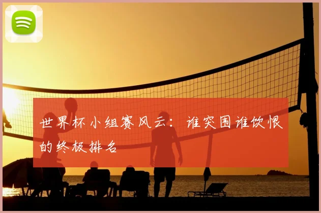 世界杯小组赛风云：谁突围谁饮恨的终极排名