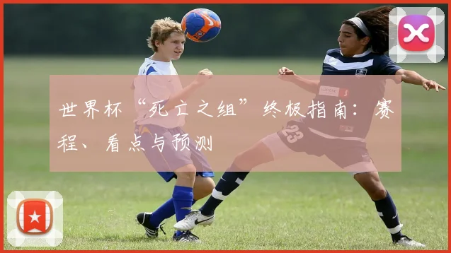 世界杯“死亡之组”终极指南：赛程、看点与预测