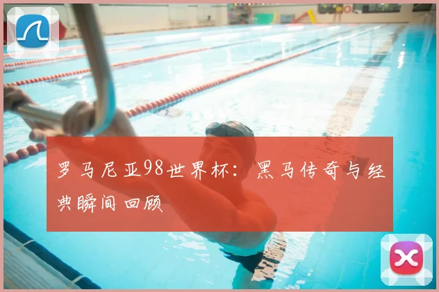 罗马尼亚98世界杯：黑马传奇与经典瞬间回顾