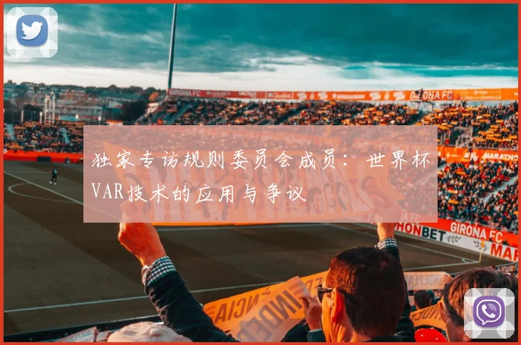 独家专访规则委员会成员:世界杯VAR技术的应用与争议