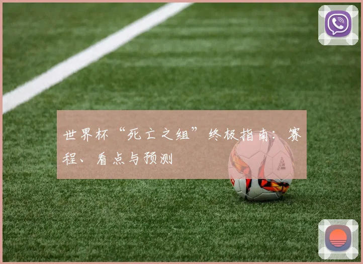世界杯“死亡之组”终极指南：赛程、看点与预测