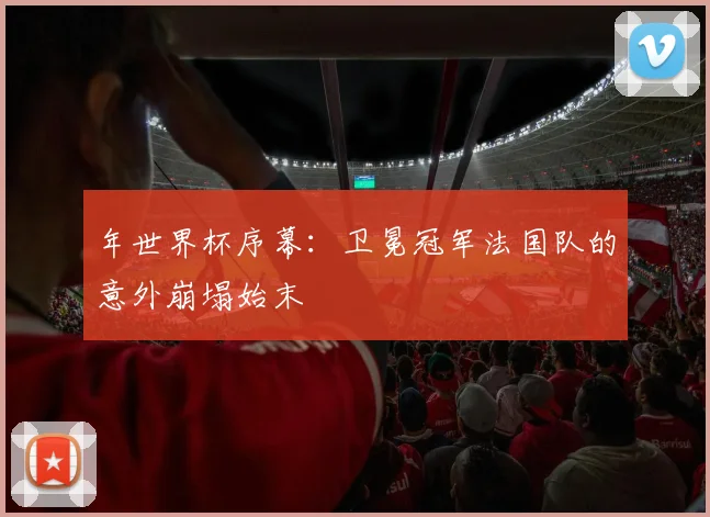 年世界杯序幕：卫冕冠军法国队的意外崩塌始末