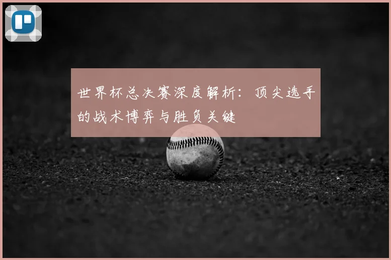 世界杯总决赛深度解析:顶尖选手的战术博弈与胜负关键
