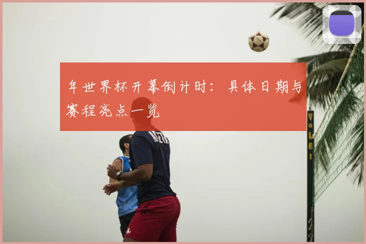 年世界杯开幕倒计时:具体日期与赛程亮点一览