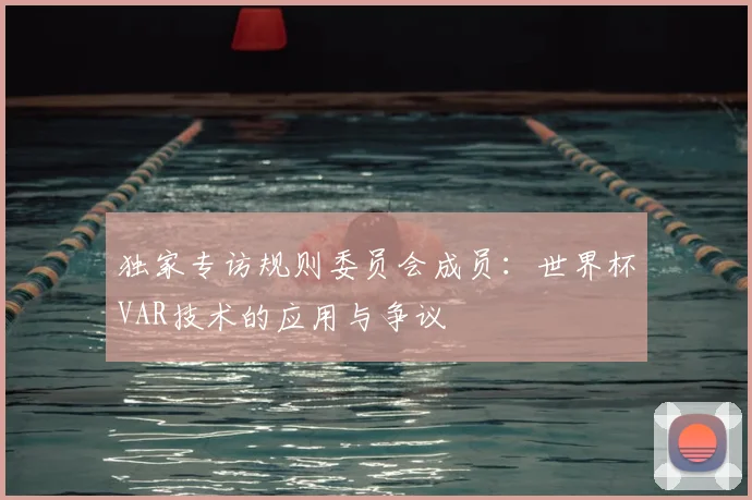 独家专访规则委员会成员：世界杯VAR技术的应用与争议