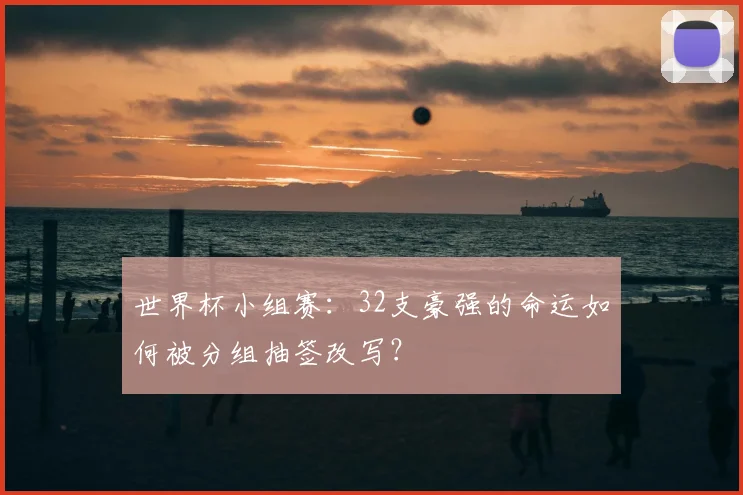 世界杯小组赛：32支豪强的命运如何被分组抽签改写？