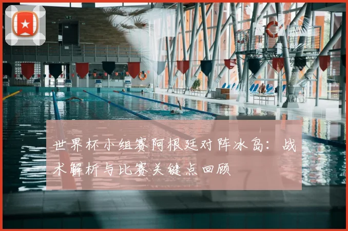 世界杯小组赛阿根廷对阵冰岛：战术解析与比赛关键点回顾