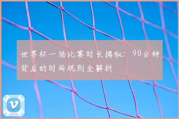 世界杯一场比赛时长揭秘：90分钟背后的时间规则全解析