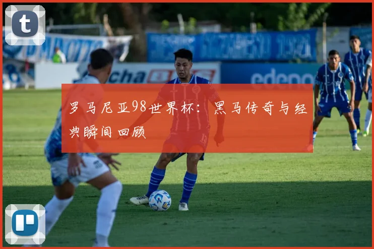罗马尼亚98世界杯：黑马传奇与经典瞬间回顾