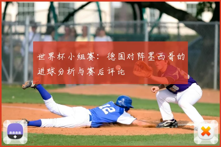 世界杯小组赛：德国对阵墨西哥的进球分析与赛后评论
