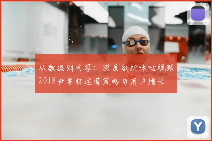 从数据到内容:深度剖析咪咕视频2018世界杯运营策略与用户增长