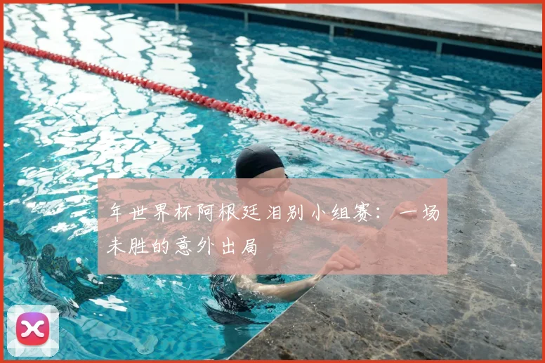 年世界杯阿根廷泪别小组赛：一场未胜的意外出局