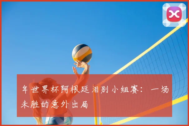 年世界杯阿根廷泪别小组赛：一场未胜的意外出局