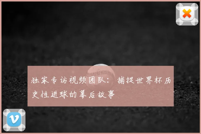 独家专访视频团队：捕捉世界杯历史性进球的幕后故事