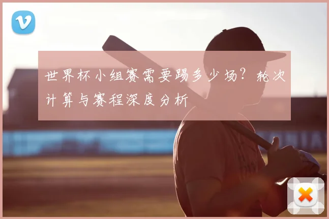 世界杯小组赛需要踢多少场？轮次计算与赛程深度分析