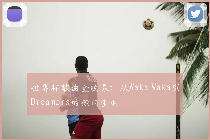 世界杯歌曲全收录:从Waka Waka到Dreamers的热门金曲