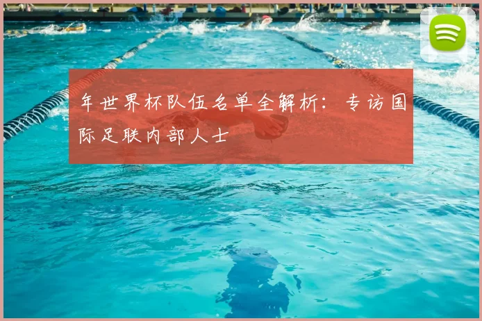 年世界杯队伍名单全解析：专访国际足联内部人士