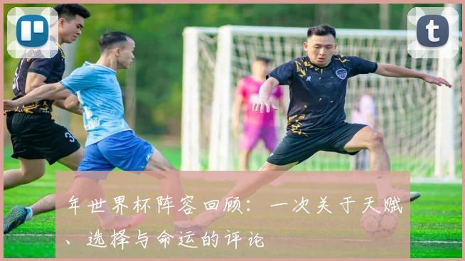 年世界杯阵容回顾：一次关于天赋、选择与命运的评论