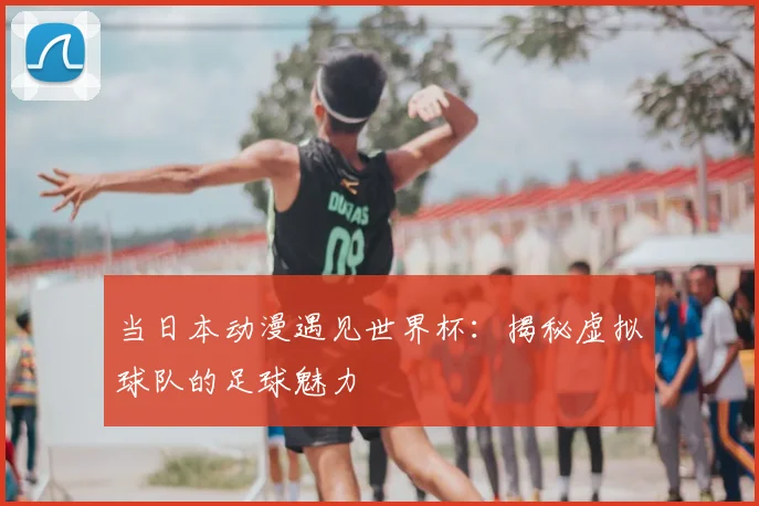 当日本动漫遇见世界杯：揭秘虚拟球队的足球魅力