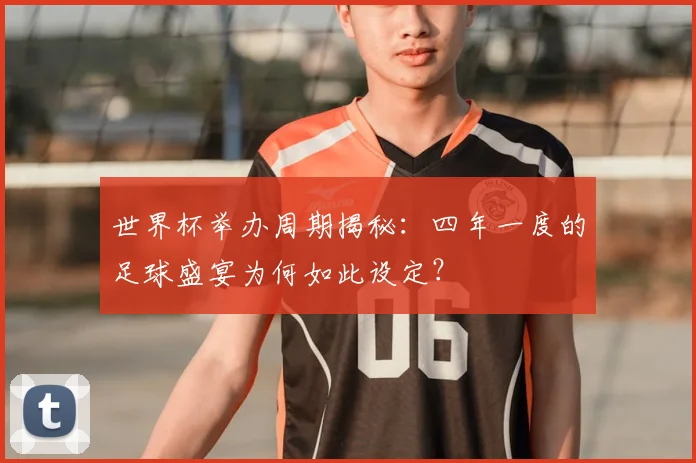 世界杯举办周期揭秘：四年一度的足球盛宴为何如此设定？