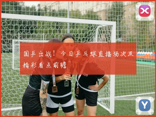 国乒出战！今日乒乓球直播场次及精彩看点前瞻