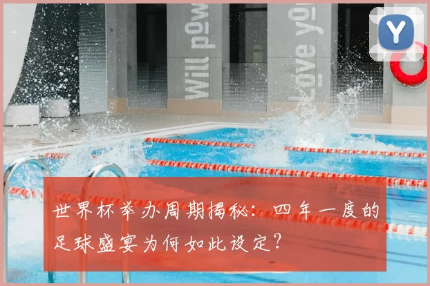 世界杯举办周期揭秘：四年一度的足球盛宴为何如此设定？
