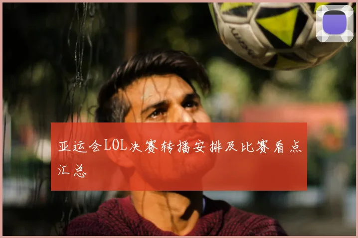 亚运会LOL决赛转播安排及比赛看点汇总