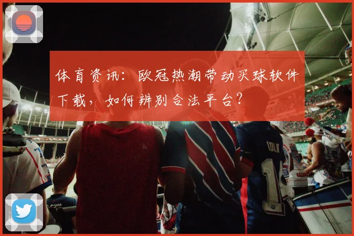 体育资讯:欧冠热潮带动买球软件下载,如何辨别合法平台?