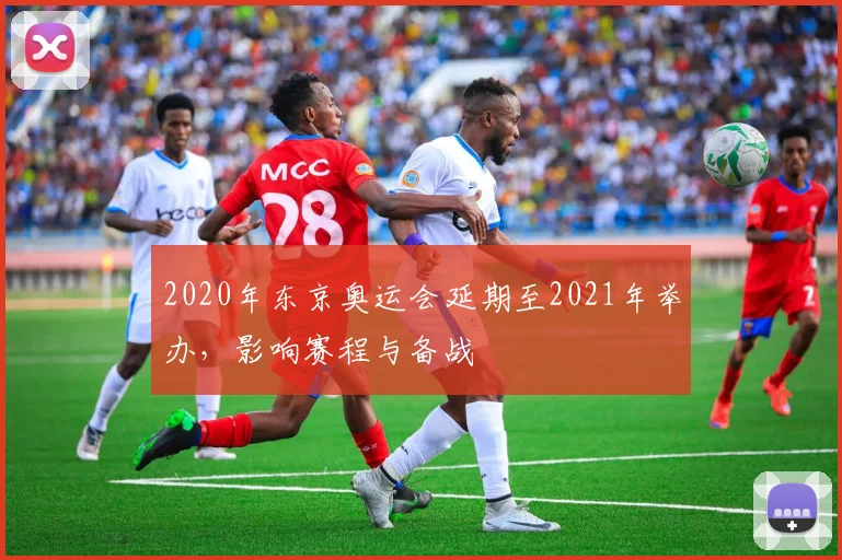 2020年东京奥运会延期至2021年举办,影响赛程与备战