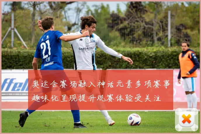 奥运会赛场融入神话元素多项赛事趣味化呈现提升观赛体验受关注