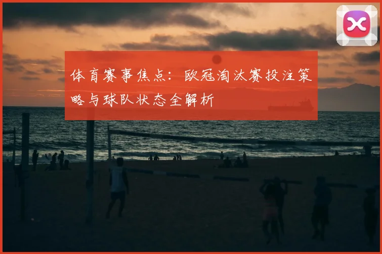 体育赛事焦点:欧冠淘汰赛投注策略与球队状态全解析