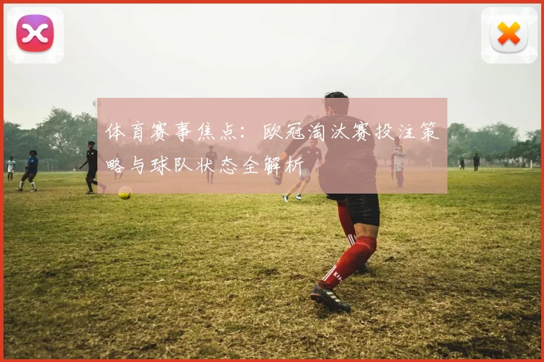 体育赛事焦点:欧冠淘汰赛投注策略与球队状态全解析