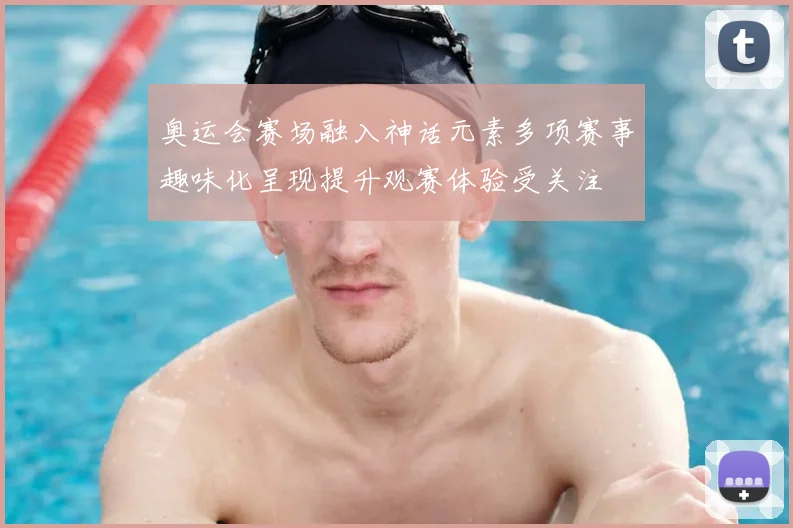 奥运会赛场融入神话元素多项赛事趣味化呈现提升观赛体验受关注