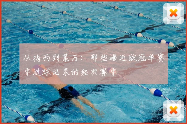 从梅西到莱万:那些逼近欧冠单赛季进球记录的经典赛季