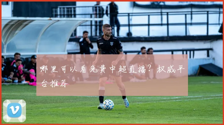 哪里可以看免费中超直播?权威平台推荐