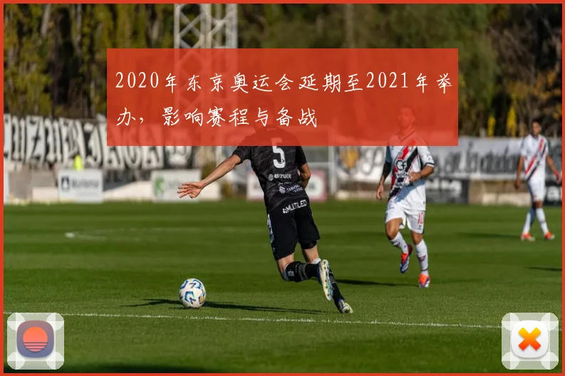 2020年东京奥运会延期至2021年举办,影响赛程与备战