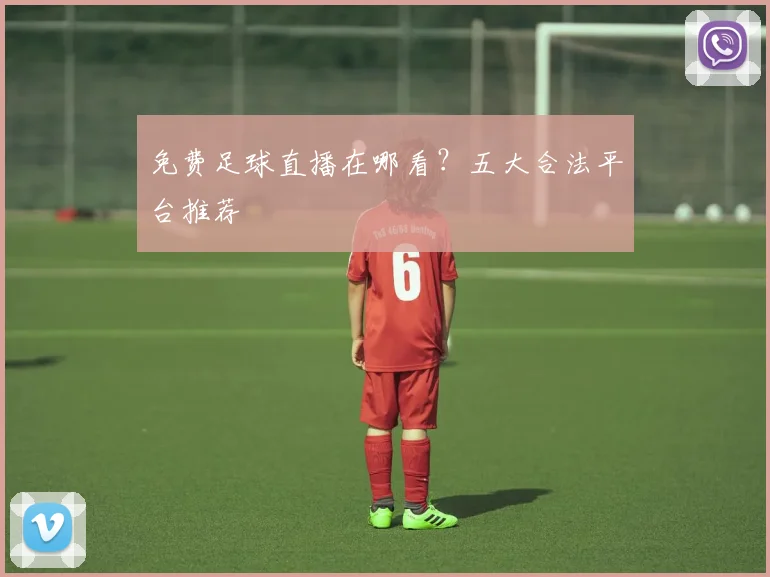 免费足球直播在哪看?五大合法平台推荐
