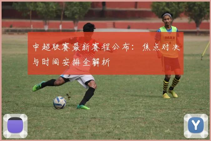 中超联赛最新赛程公布：焦点对决与时间安排全解析