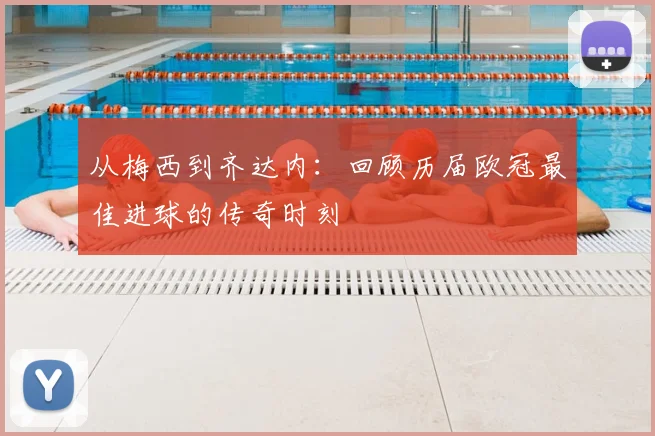 从梅西到齐达内:回顾历届欧冠最佳进球的传奇时刻