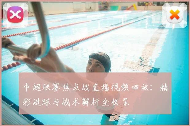 中超联赛焦点战直播视频回放：精彩进球与战术解析全收录
