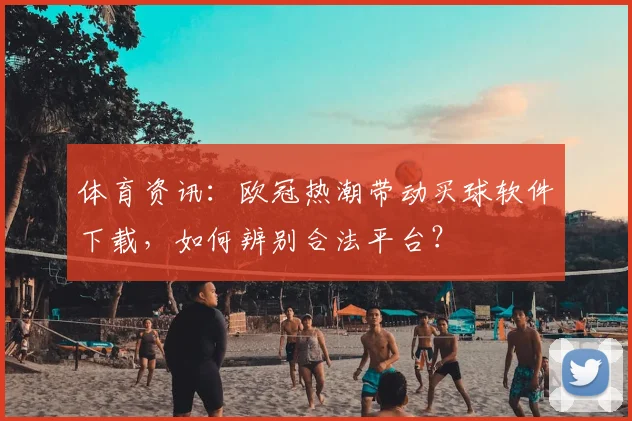 体育资讯:欧冠热潮带动买球软件下载,如何辨别合法平台?