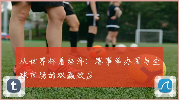 从世界杯看经济：赛事举办国与全球市场的双赢效应