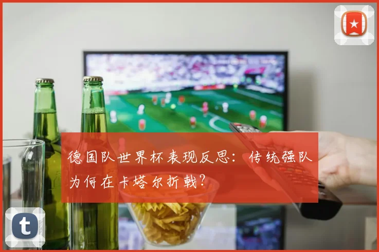 德国队世界杯表现反思：传统强队为何在卡塔尔折戟？