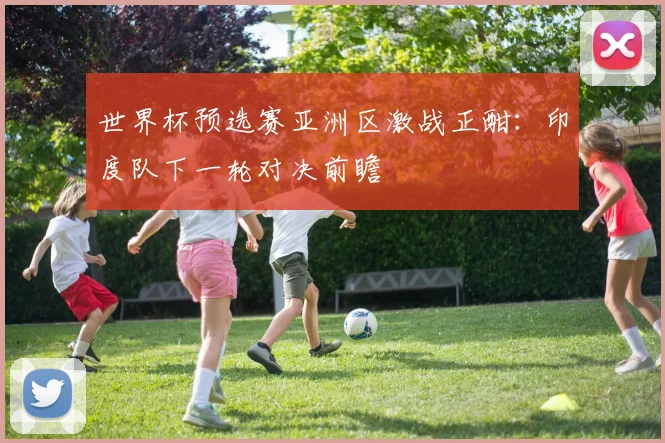 世界杯预选赛亚洲区激战正酣：印度队下一轮对决前瞻